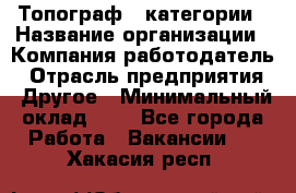 Топограф 1 категории › Название организации ­ Компания-работодатель › Отрасль предприятия ­ Другое › Минимальный оклад ­ 1 - Все города Работа » Вакансии   . Хакасия респ.